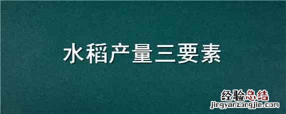 水稻产量三要素不包括 水稻产量三要素