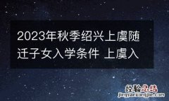 2023年秋季绍兴上虞随迁子女入学条件 上虞入学政策