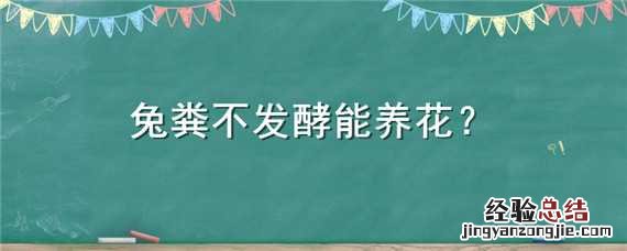 兔粪不发酵能养花草吗 兔粪不发酵能养花