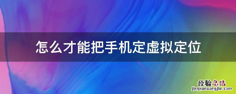 怎么才能把手机定虚拟定位 手机如何弄虚拟定位