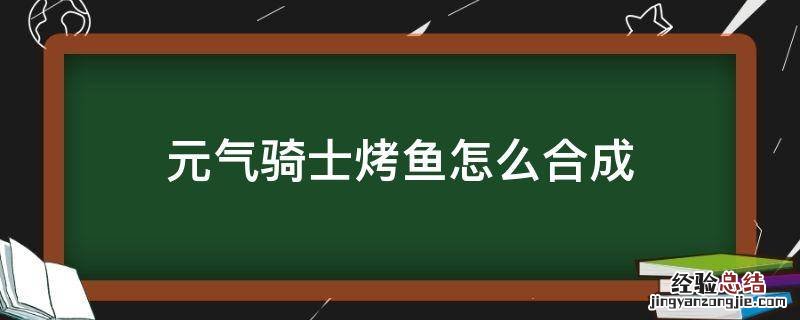 元气骑士烤肉怎么合成 元气骑士烤鱼怎么合成