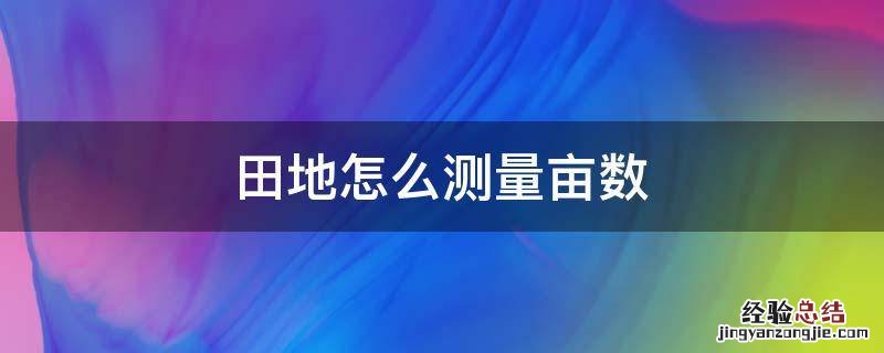 田地怎么测量亩数 测量田的亩数