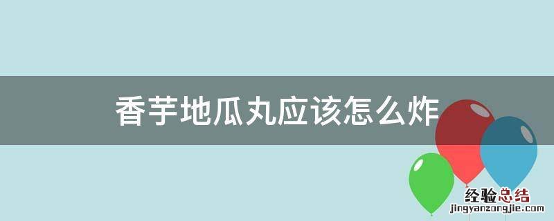 香芋地瓜丸应该怎么炸 香芋地瓜丸怎样炸又好吃又好看