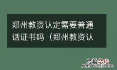 郑州教资认定需要普通话证书吗 郑州教资认定需要普通话证书吗