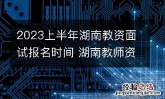 2023上半年湖南教资面试报名时间 湖南教师资格证上半年面试报名时间