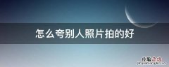 怎么夸别人照片拍的好 如何夸赞别人照片拍的好