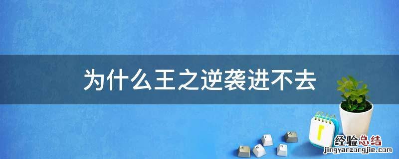 王之逆袭无法进入 为什么王之逆袭进不去