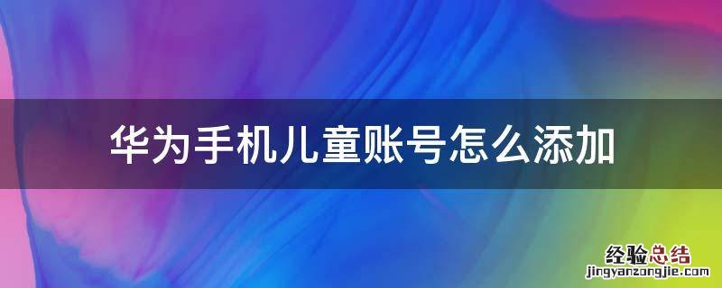 华为手机儿童账号怎么添加 华为儿童帐号怎么用