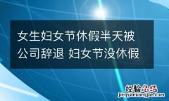 女生妇女节休假半天被公司辞退 妇女节没休假的半天有工资吗