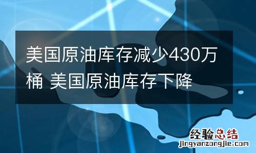 美国原油库存减少430万桶 美国原油库存下降