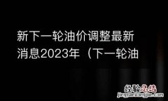 下一轮油价调整时间及价格趋势 新下一轮油价调整最新消息2023年