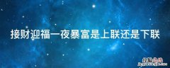 接财迎福一夜暴富是上联还是下联 上联恭喜发财下联是什么