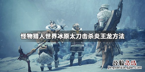 怪物猎人世界冰原太刀怎么击杀炎王龙 太刀击杀炎王龙方法_网