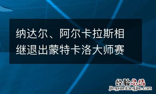 纳达尔、阿尔卡拉斯相继退出蒙特卡洛大师赛