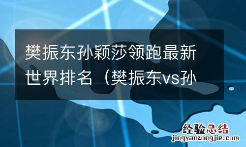 樊振东vs孙颖莎 樊振东孙颖莎领跑最新世界排名