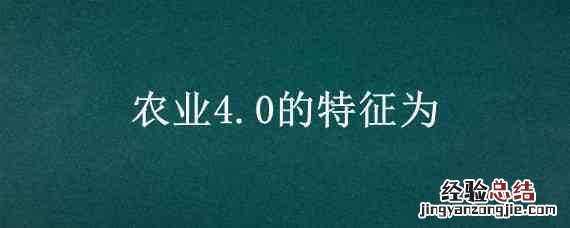 农业4.0的特征为 农业4.0的特征为是什么