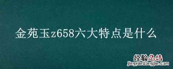金苑玉z658六大特点是什么 金苑玉z658价格