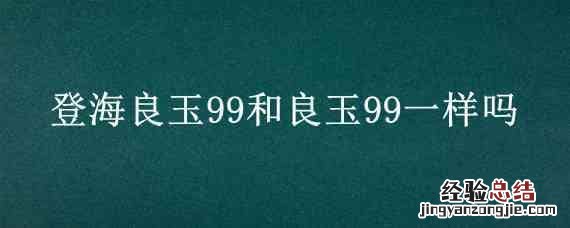 登海良玉99有几个公司代理 登海良玉99和良玉99一样吗
