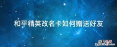 和平精英怎样给好友赠送改名卡 和平精英改名卡如何赠送好友