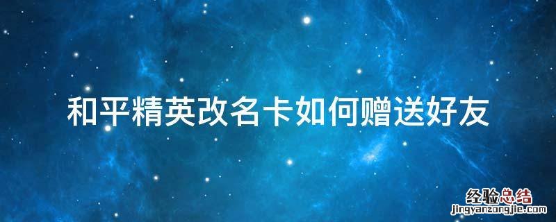 和平精英怎样给好友赠送改名卡 和平精英改名卡如何赠送好友