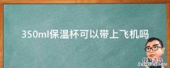 350ml保温杯可以带上飞机吗 400ml保温杯可以带上飞机吗