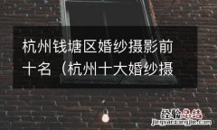 杭州十大婚纱摄影店 杭州钱塘区婚纱摄影前十名