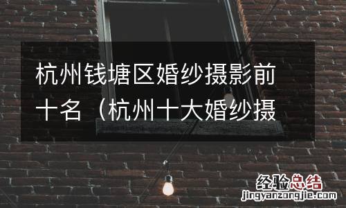 杭州十大婚纱摄影店 杭州钱塘区婚纱摄影前十名