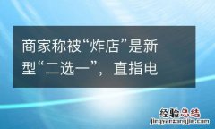 商家称被“炸店”是新型“二选一”，直指电商恶性竞争