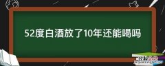 52度白酒能放几年 52度白酒放了10年还能喝吗