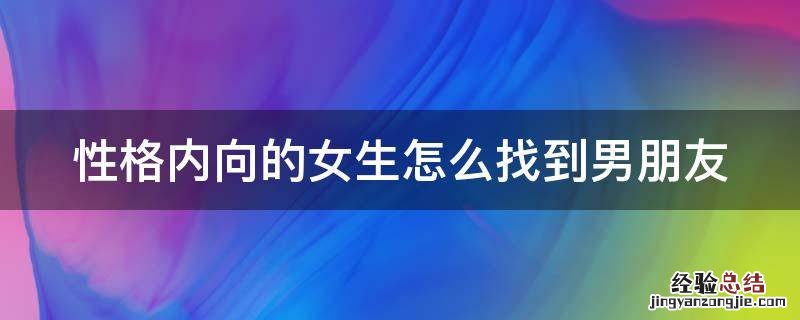 性格内向的女生怎么找到男朋友 内向的女生如何找到男朋友