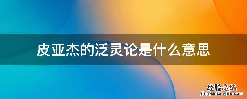 皮亚杰的泛灵论是什么意思 按照皮亚杰的观点,泛灵论和自我中心的特征是出现在