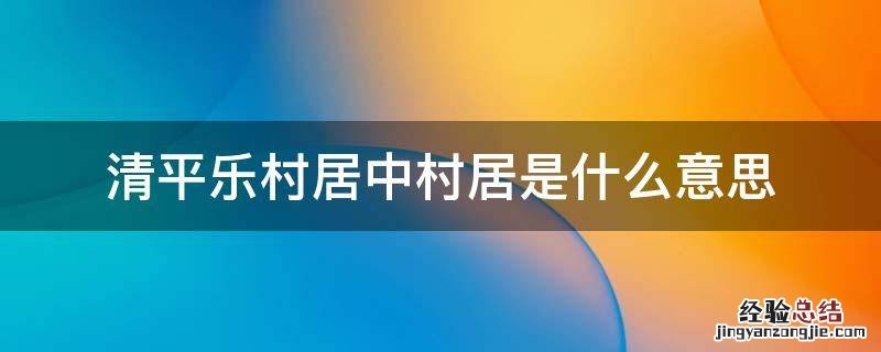 清平乐·村居中村居是什么 清平乐村居中村居是什么意思
