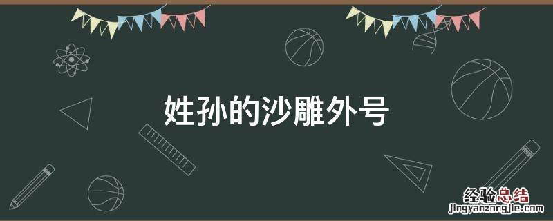 姓孙的沙雕外号 姓孙的沙雕昵称