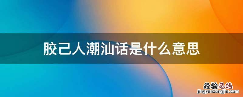 广东话胶己人什么意思 胶己人潮汕话是什么意思