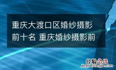 重庆大渡口区婚纱摄影前十名 重庆婚纱摄影前十强