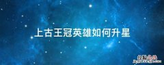 上古王冠英雄如何升星 上古王冠怎么降星