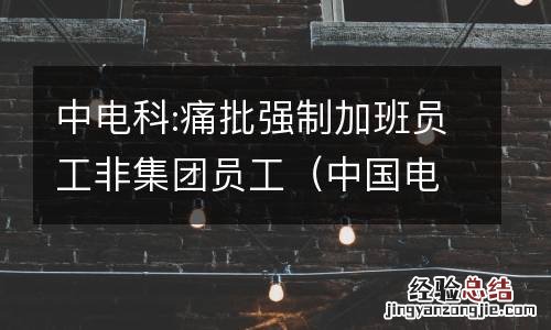 中国电科加班 中电科:痛批强制加班员工非集团员工