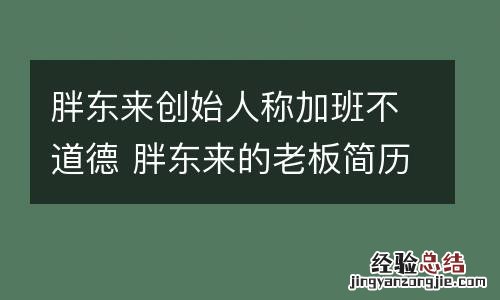 胖东来创始人称加班不道德 胖东来的老板简历