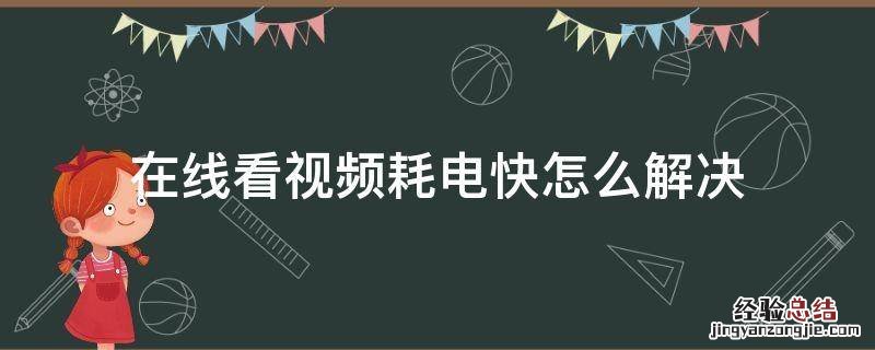 看视频很费电 在线看视频耗电快怎么解决
