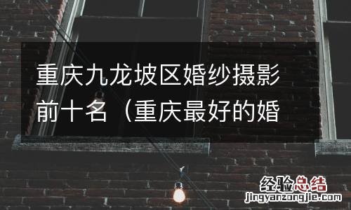 重庆最好的婚纱摄影 重庆九龙坡区婚纱摄影前十名