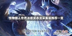 怪物猎人世界冰原冥赤龙采集装推荐一览 冥赤龙武器怎么选择_网
