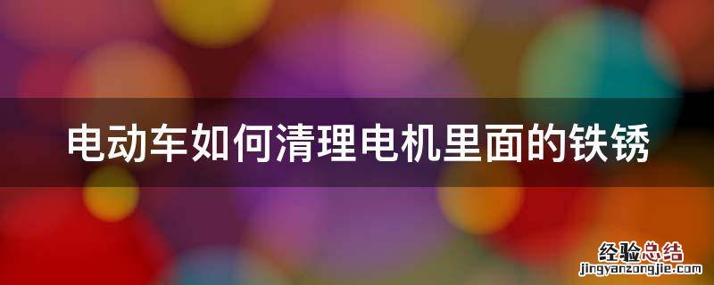 电动车如何清理电机里面的铁锈 电动车如何清理电机里面的铁锈污渍