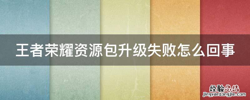王者荣耀资源包升级失败了怎么办? 王者荣耀资源包升级失败怎么回事
