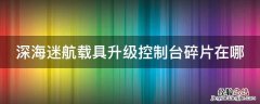 深海迷航中载具升级控制台在哪 深海迷航载具升级控制台碎片在哪