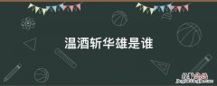 温酒斩华雄是谁 温酒斩华雄是谁的故事