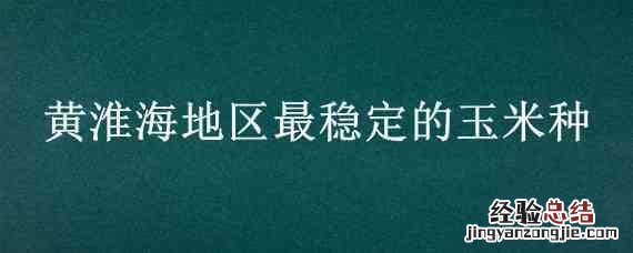黄淮海地区最稳定的玉米种 黄淮海地区高产玉米品种