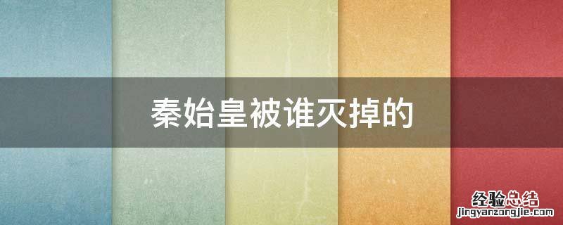 秦始皇让谁灭了 秦始皇被谁灭掉的