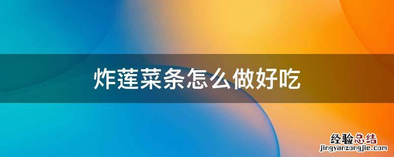 炸莲菜条怎么做好吃 油炸莲菜条的做法大全