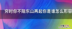 穷时你不陪东山再起你是谁怎么形容 你穷我陪你东山再起你富怎么说来着
