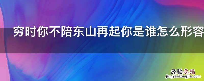 穷时你不陪东山再起你是谁怎么形容 你穷我陪你东山再起你富怎么说来着
